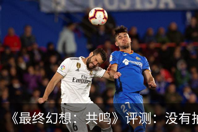《最终幻想：共鸣》评测：没有抽卡，它离经典还有多远？