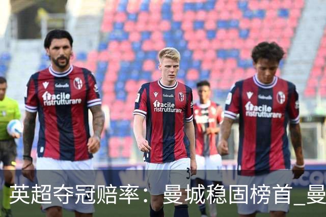 英超夺冠赔率：曼城稳固榜首 曼联大涨险出前8