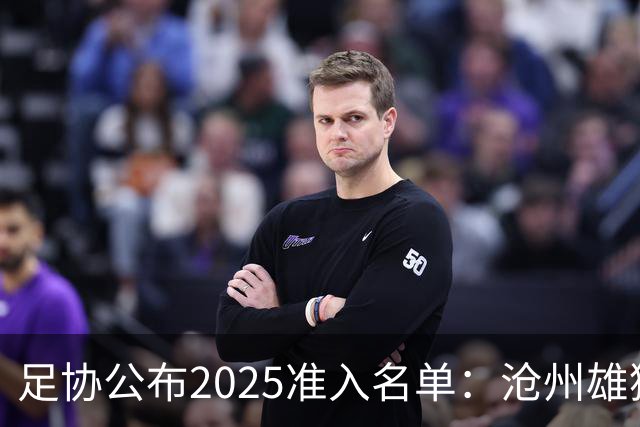 足协公布2025准入名单：沧州雄狮、广州队无缘
