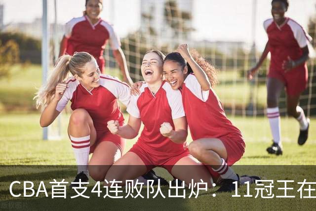CBA首支4连败队出炉：11冠王在庆祝2连胜，可他们连怎么赢都忘了